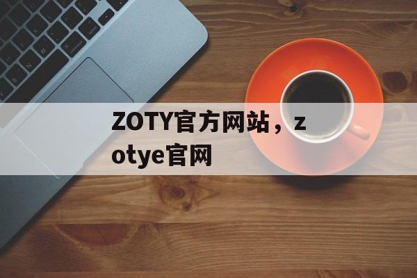 ZOTY官方网站，zotye官网