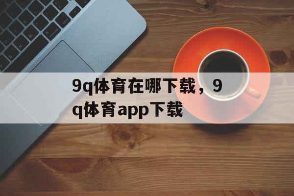 9q体育在哪下载，9q体育app下载