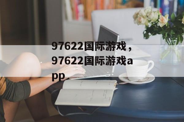 97622国际游戏，97622国际游戏app