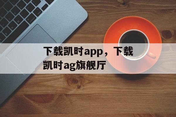 下载凯时app，下载凯时ag旗舰厅